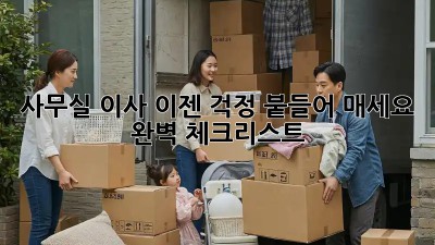 사무실 이사, 이젠 걱정 붙들어 매세요! 완벽 체크리스트