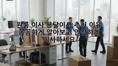 원룸 이사? 용달이사 추천 이유, 꼼꼼하게 알아보고 안전하게 이사하세요!